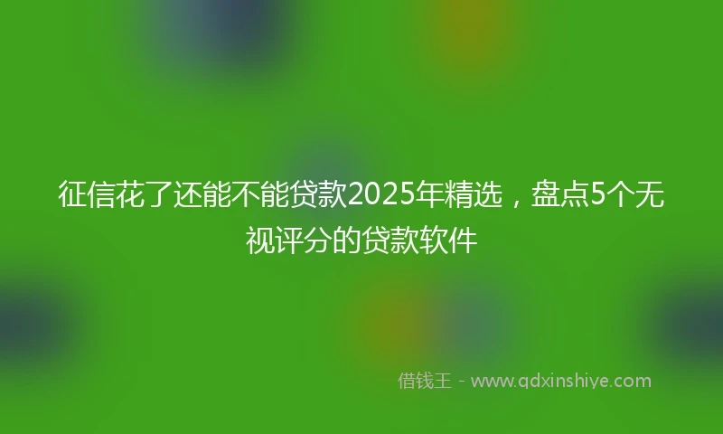 征信花了还能不能贷款2025年精选，盘点5个无视评分的贷款软件