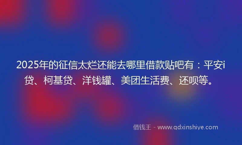 2025年的征信太烂还能去哪里借款贴吧有：平安i贷、柯基贷、洋钱罐、美团生活费、还呗等。