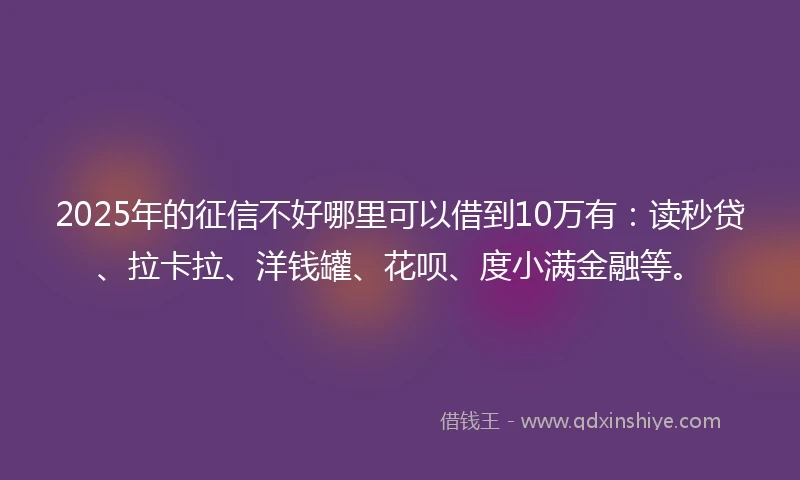 2025年的征信不好哪里可以借到10万有：读秒贷、拉卡拉、洋钱罐、花呗、度小满金融等。