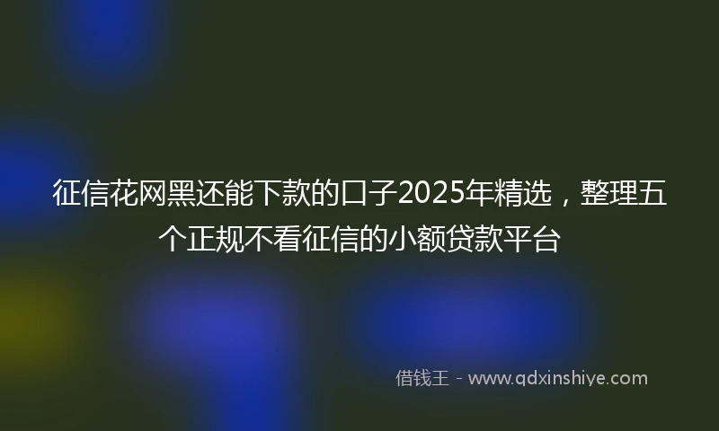 征信花网黑还能下款的口子2025年精选，整理五个正规不看征信的小额贷款平台