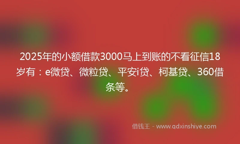 2025年的小额借款3000马上到账的不看征信18岁有：e微贷、微粒贷、平安i贷、柯基贷、360借条等。