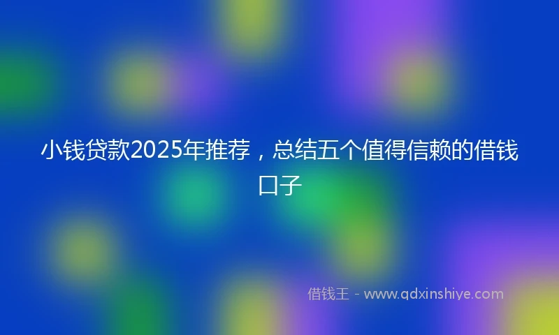 小钱贷款2025年推荐，总结五个值得信赖的借钱口子