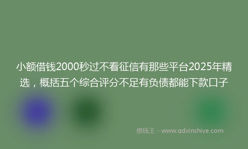 小额借钱2000秒过不看征信有那些平台2025年精选，概括五个综合评分不足有负债都能下款口子