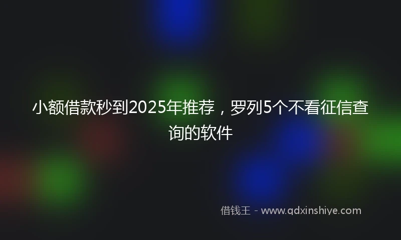 小额借款秒到2025年推荐，罗列5个不看征信查询的软件