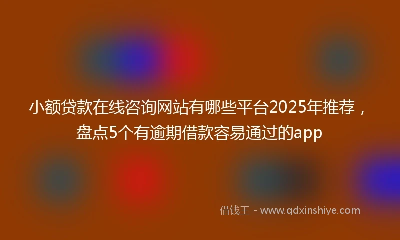 小额贷款在线咨询网站有哪些平台2025年推荐，盘点5个有逾期借款容易通过的app
