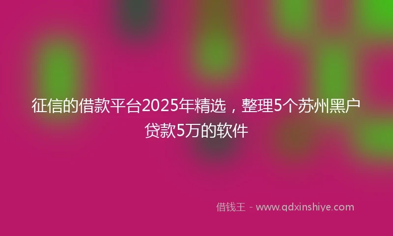 征信的借款平台2025年精选，整理5个苏州黑户贷款5万的软件