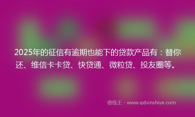 2025年的征信有逾期也能下的贷款产品有：替你还、维信卡卡贷、快贷通、微粒贷、投友圈等。