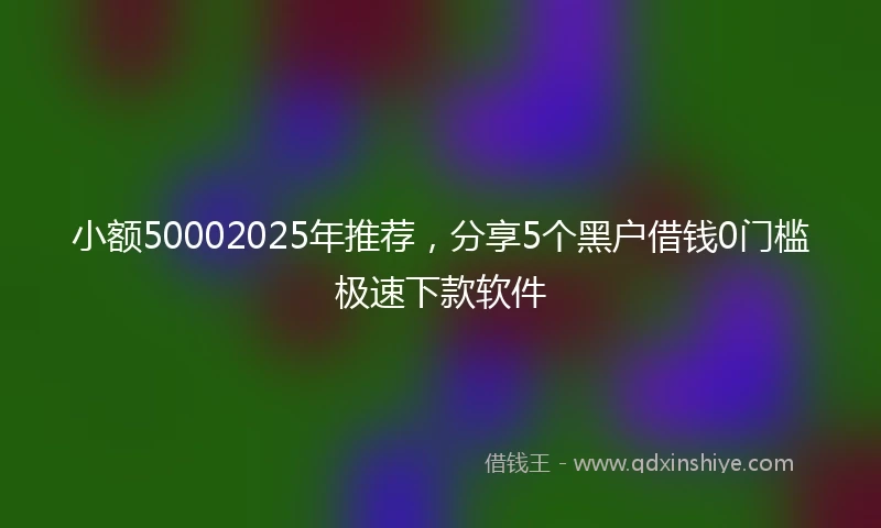 小额50002025年推荐，分享5个黑户借钱0门槛极速下款软件