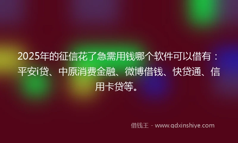 2025年的征信花了急需用钱哪个软件可以借有：平安i贷、中原消费金融、微博借钱、快贷通、信用卡贷等。