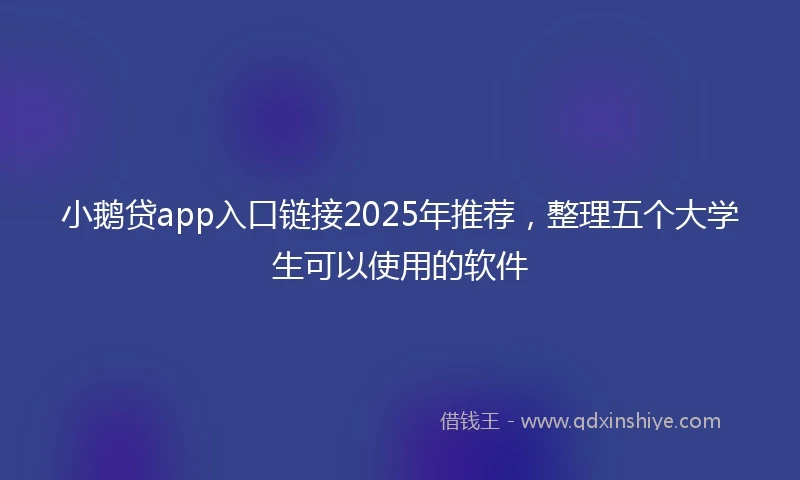 小鹅贷app入口链接2025年推荐，整理五个大学生可以使用的软件