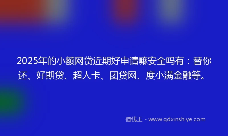 2025年的小额网贷近期好申请嘛安全吗有：替你还、好期贷、超人卡、团贷网、度小满金融等。