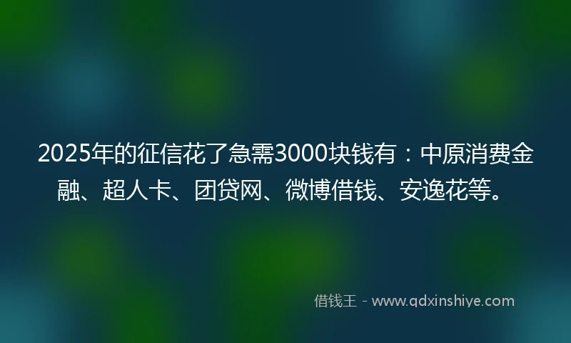 2025年的征信花了急需3000块钱有：中原消费金融、超人卡、团贷网、微博借钱、安逸花等。