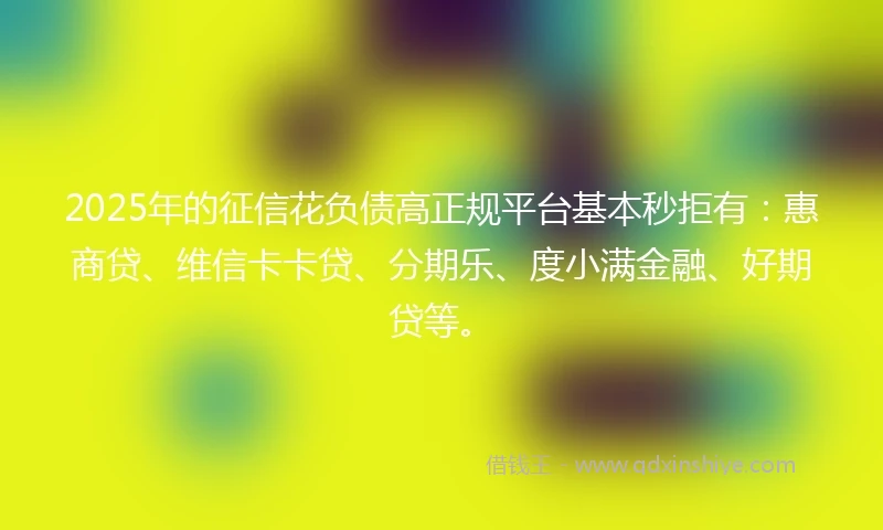 2025年的征信花负债高正规平台基本秒拒有：惠商贷、维信卡卡贷、分期乐、度小满金融、好期贷等。