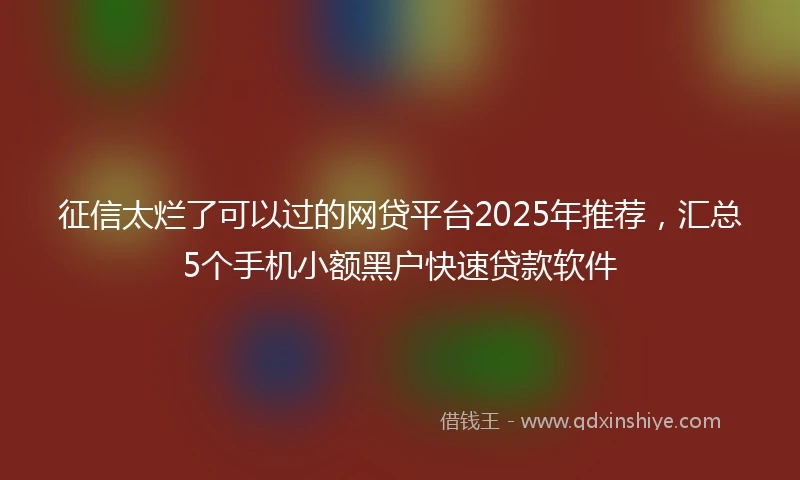 征信太烂了可以过的网贷平台2025年推荐,汇总5个手机小额黑户快速贷款软件