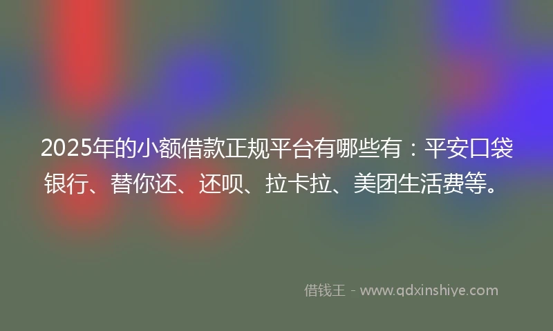 2025年的小额借款正规平台有哪些有：平安口袋银行、替你还、还呗、拉卡拉、美团生活费等。