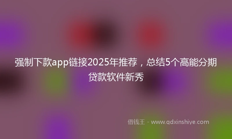 强制下款app链接2025年推荐，总结5个高能分期贷款软件新秀