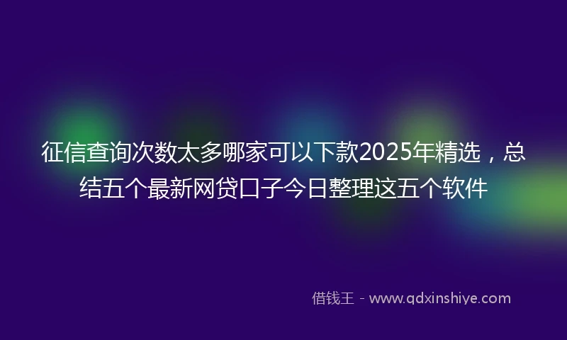 征信查询次数太多哪家可以下款2025年精选，总结五个最新网贷口子今日整理这五个软件