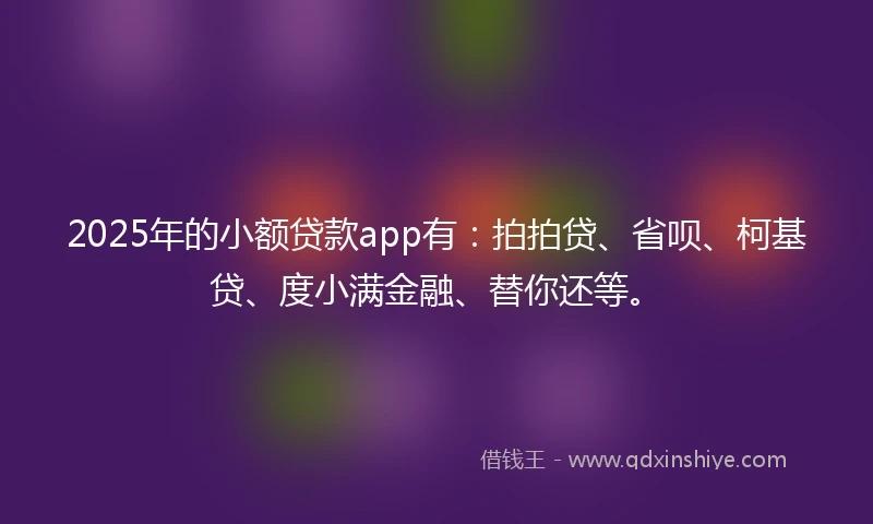 2025年的小额贷款app有：拍拍贷、省呗、柯基贷、度小满金融、替你还等。