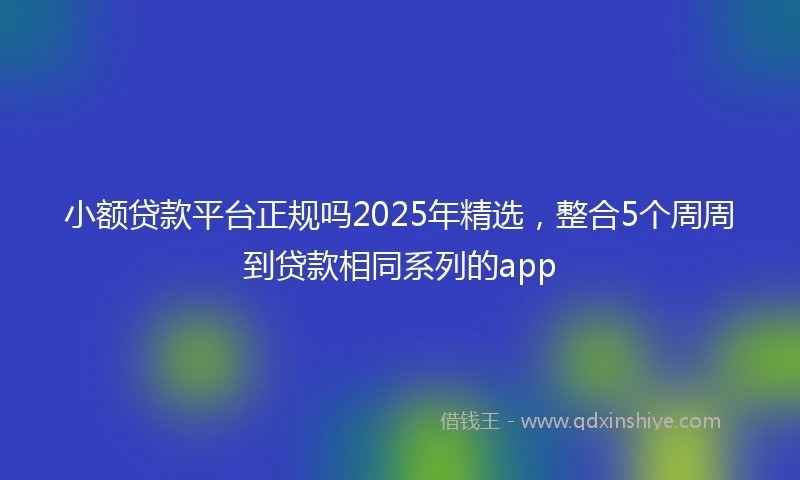 小额贷款平台正规吗2025年精选，整合5个周周到贷款相同系列的app