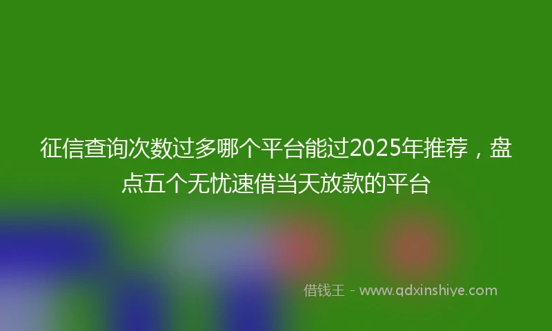 征信查询次数过多哪个平台能过2025年推荐，盘点五个无忧速借当天放款的平台