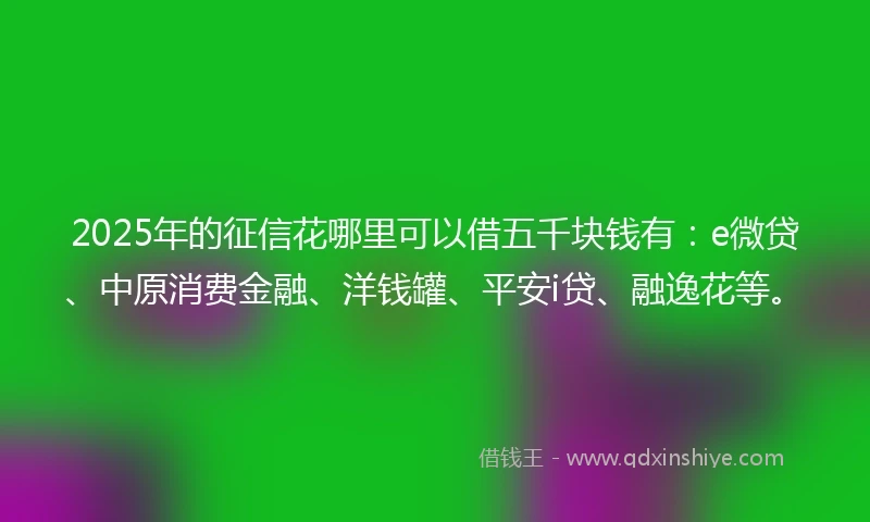 2025年的征信花哪里可以借五千块钱有：e微贷、中原消费金融、洋钱罐、平安i贷、融逸花等。