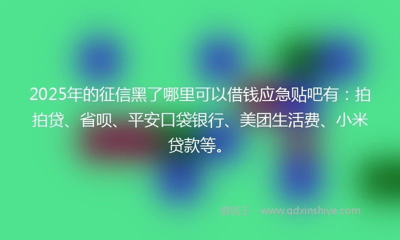 2025年的征信黑了哪里可以借钱应急贴吧有：拍拍贷、省呗、平安口袋银行、美团生活费、小米贷款等。