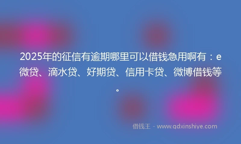 2025年的征信有逾期哪里可以借钱急用啊有：e微贷、滴水贷、好期贷、信用卡贷、微博借钱等。