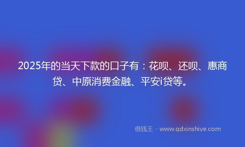 2025年的当天下款的口子有：花呗、还呗、惠商贷、中原消费金融、平安i贷等。