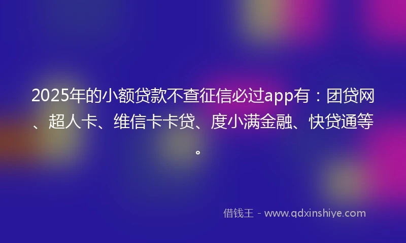 2025年的小额贷款不查征信必过app有：团贷网、超人卡、维信卡卡贷、度小满金融、快贷通等。