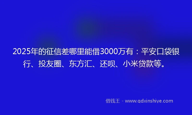 2025年的征信差哪里能借3000万有：平安口袋银行、投友圈、东方汇、还呗、小米贷款等。