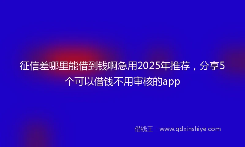 征信差哪里能借到钱啊急用2025年推荐,分享5个可以借钱不用审核的app