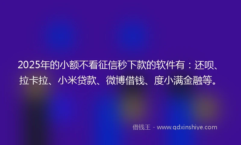 2025年的小额不看征信秒下款的软件有：还呗、拉卡拉、小米贷款、微博借钱、度小满金融等。