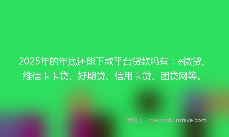2025年的年底还能下款平台贷款吗有：e微贷、维信卡卡贷、好期贷、信用卡贷、团贷网等。