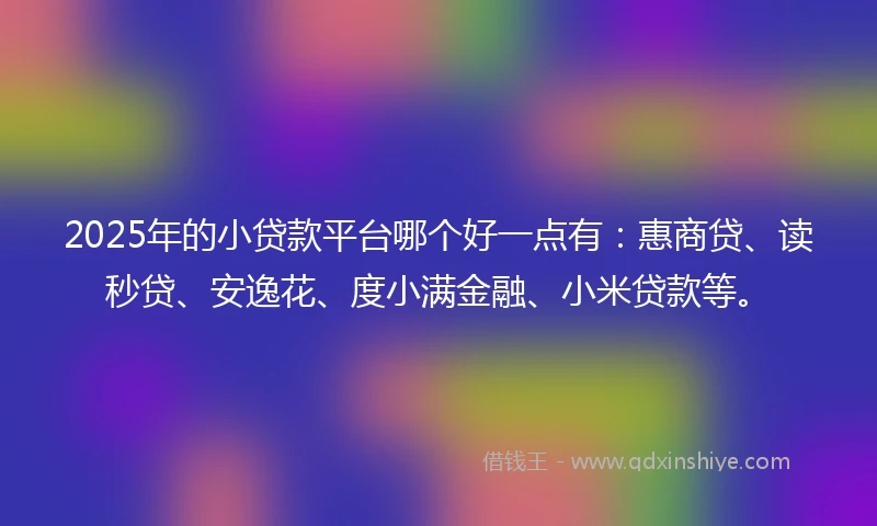 2025年的小贷款平台哪个好一点有：惠商贷、读秒贷、安逸花、度小满金融、小米贷款等。