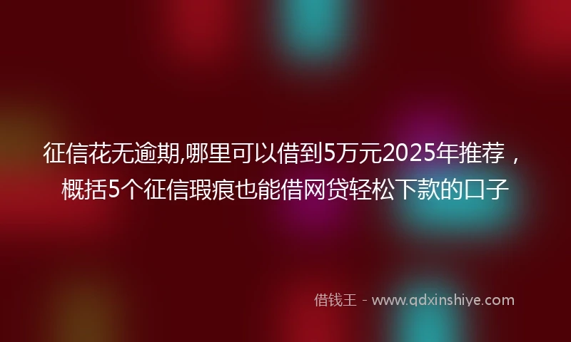 征信花无逾期,哪里可以借到5万元2025年推荐，概括5个征信瑕疵也能借网贷轻松下款的口子