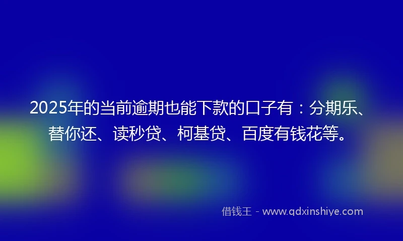 2025年的当前逾期也能下款的口子有：分期乐、替你还、读秒贷、柯基贷、百度有钱花等。