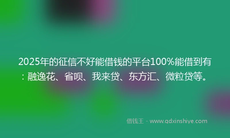 2025年的征信不好能借钱的平台100%能借到有：融逸花、省呗、我来贷、东方汇、微粒贷等。