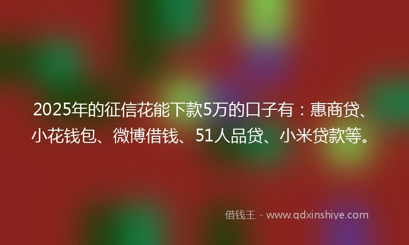 2025年的征信花能下款5万的口子有：惠商贷、小花钱包、微博借钱、51人品贷、小米贷款等。