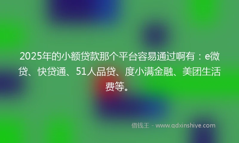 2025年的小额贷款那个平台容易通过啊有：e微贷、快贷通、51人品贷、度小满金融、美团生活费等。