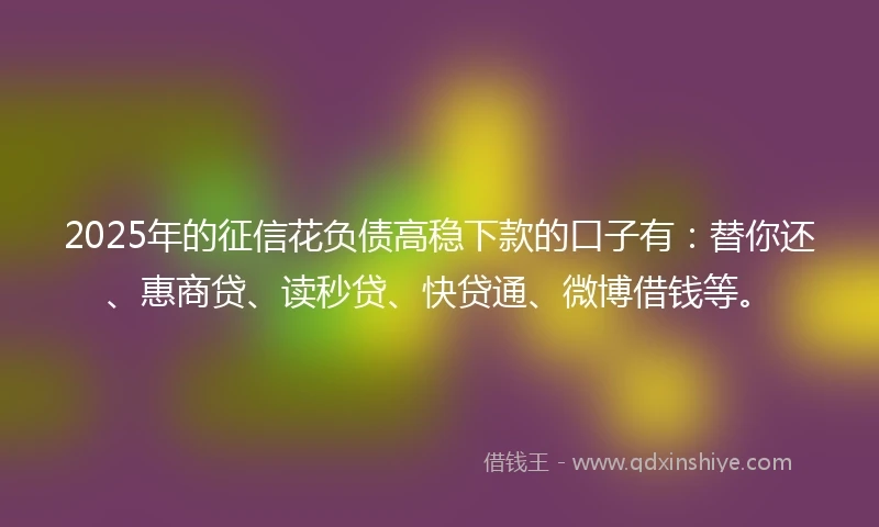 2025年的征信花负债高稳下款的口子有:替你还、惠商贷、读秒贷、快贷通、微博借钱等。