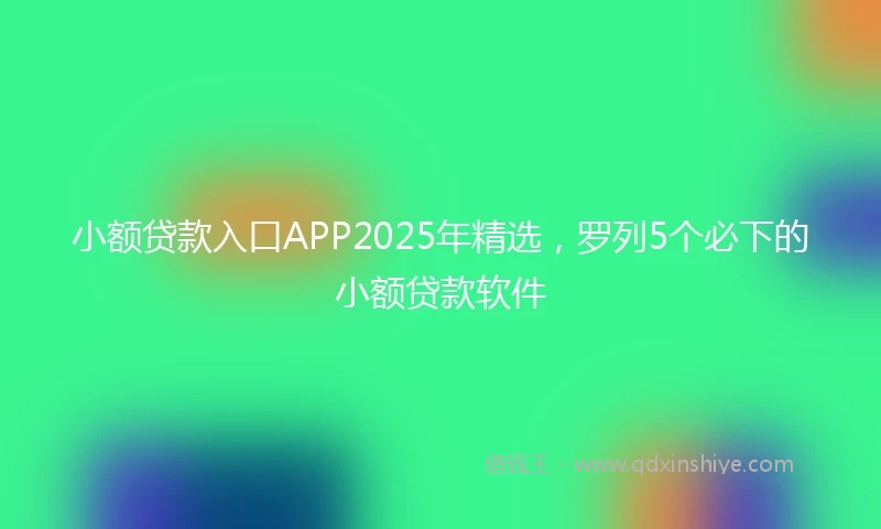 小额贷款入口APP2025年精选，罗列5个必下的小额贷款软件