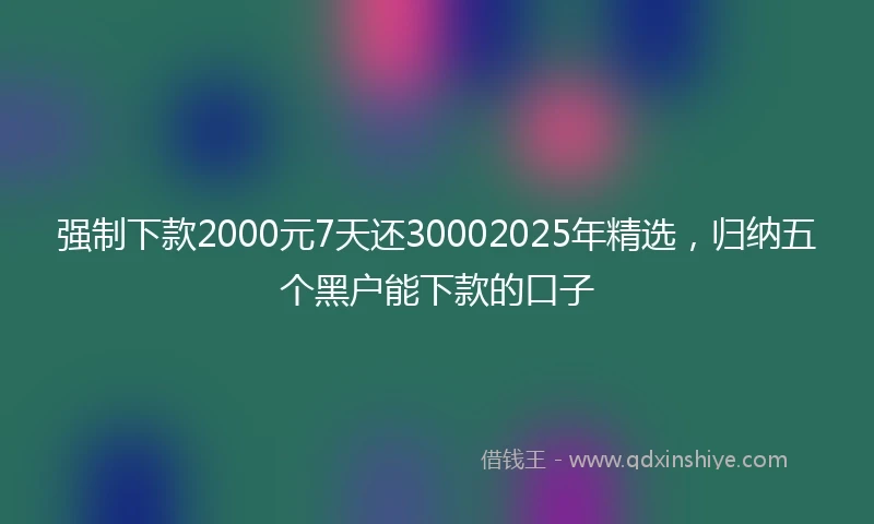 强制下款2000元7天还30002025年精选，归纳五个黑户能下款的口子
