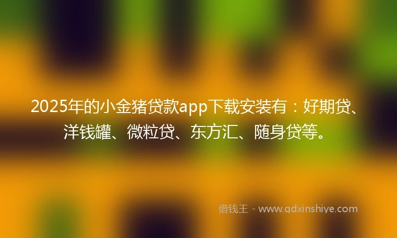 2025年的小金猪贷款app下载安装有：好期贷、洋钱罐、微粒贷、东方汇、随身贷等。