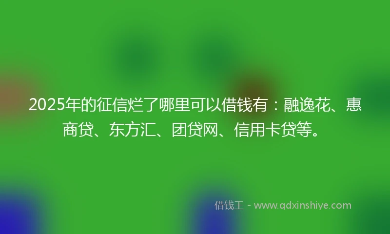2025年的征信烂了哪里可以借钱有：融逸花、惠商贷、东方汇、团贷网、信用卡贷等。