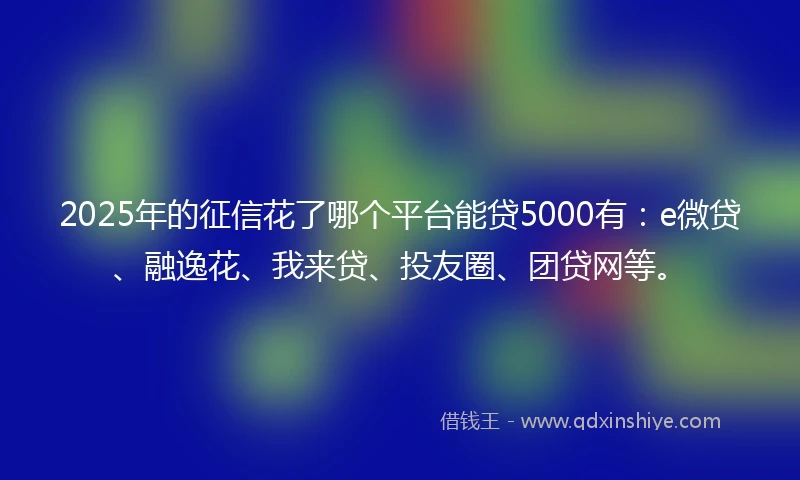 2025年的征信花了哪个平台能贷5000有：e微贷、融逸花、我来贷、投友圈、团贷网等。
