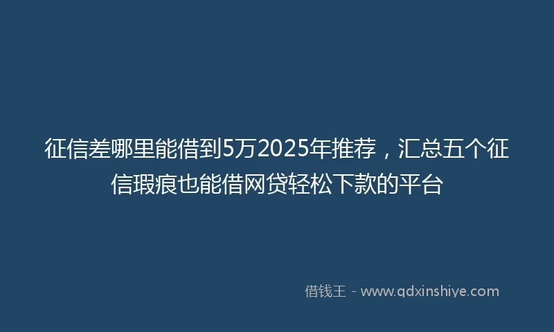 征信差哪里能借到5万2025年推荐，汇总五个征信瑕疵也能借网贷轻松下款的平台