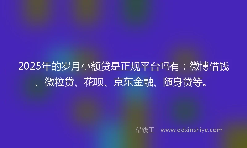 2025年的岁月小额贷是正规平台吗有：微博借钱、微粒贷、花呗、京东金融、随身贷等。