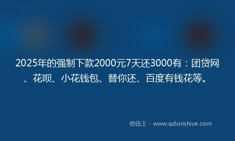 2025年的强制下款2000元7天还3000有：团贷网、花呗、小花钱包、替你还、百度有钱花等。