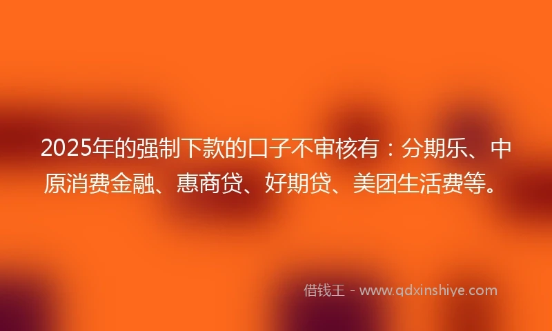 2025年的强制下款的口子不审核有：分期乐、中原消费金融、惠商贷、好期贷、美团生活费等。