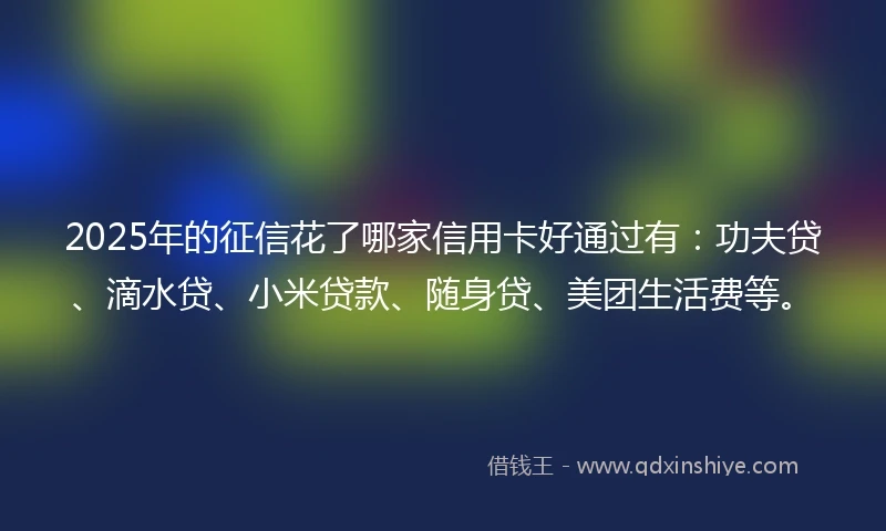 2025年的征信花了哪家信用卡好通过有:功夫贷、滴水贷、小米贷款、随身贷、美团生活费等。
